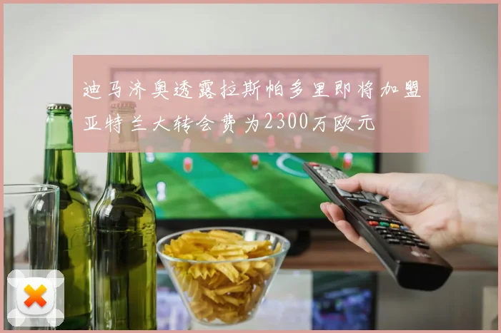 迪马济奥透露拉斯帕多里即将加盟亚特兰大转会费为2300万欧元