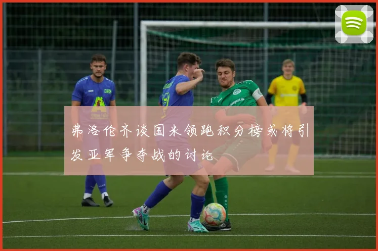 弗洛伦齐谈国米领跑积分榜或将引发亚军争夺战的讨论