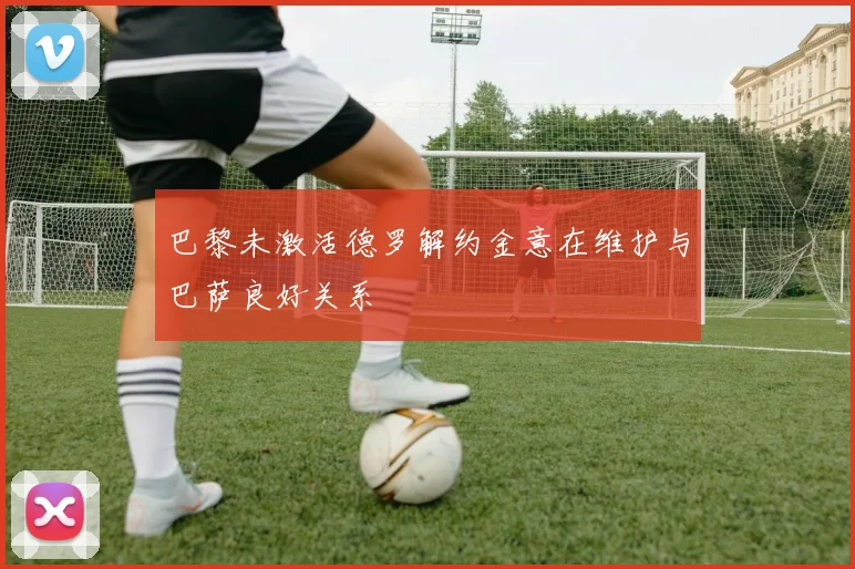 巴黎未激活德罗解约金意在维护与巴萨良好关系