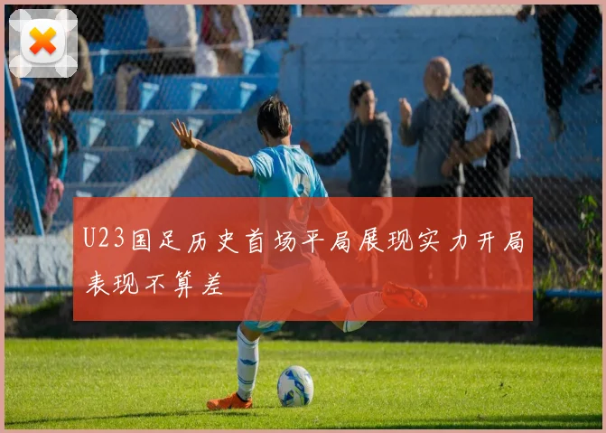 U23国足历史首场平局展现实力开局表现不算差