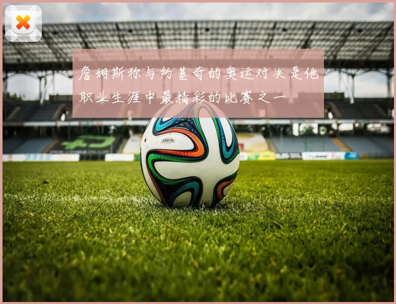 詹姆斯称与约基奇的奥运对决是他职业生涯中最精彩的比赛之一