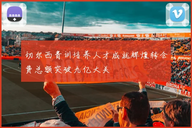 切尔西青训培养人才成就辉煌转会费总额突破九亿大关