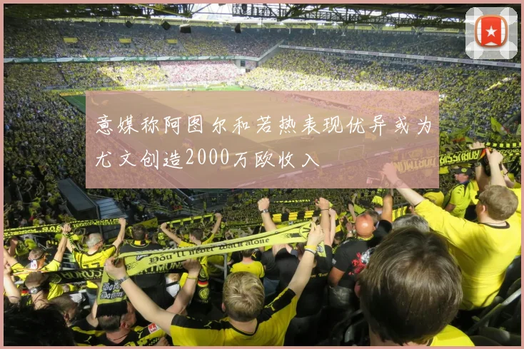 意媒称阿图尔和若热表现优异或为尤文创造2000万欧收入