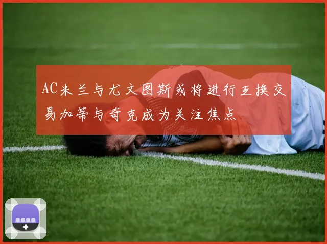 AC米兰与尤文图斯或将进行互换交易加蒂与奇克成为关注焦点