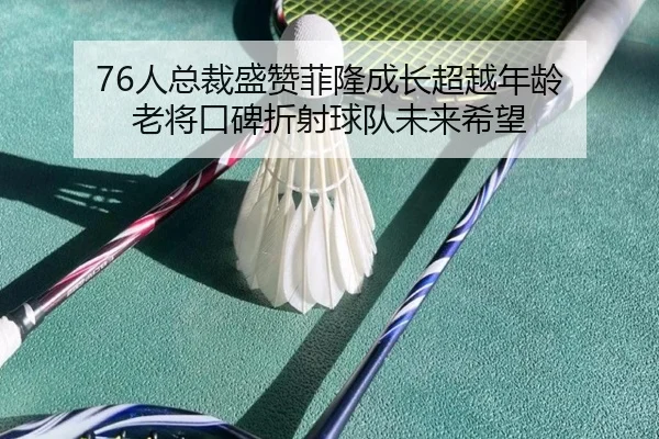 76人总裁盛赞菲隆成长超越年龄 老将口碑折射球队未来希望 - kaiyun