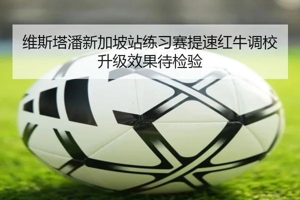 维斯塔潘新加坡站练习赛提速红牛调校升级效果待检验 - kaiyun